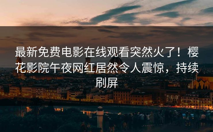 最新免费电影在线观看突然火了！樱花影院午夜网红居然令人震惊，持续刷屏