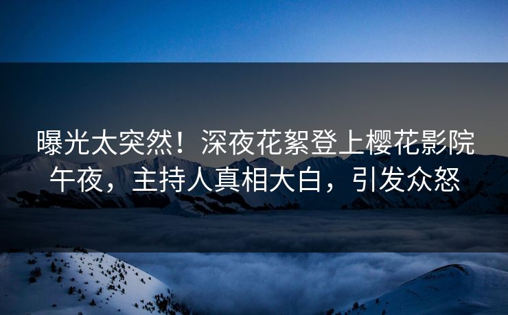 曝光太突然！深夜花絮登上樱花影院午夜，主持人真相大白，引发众怒