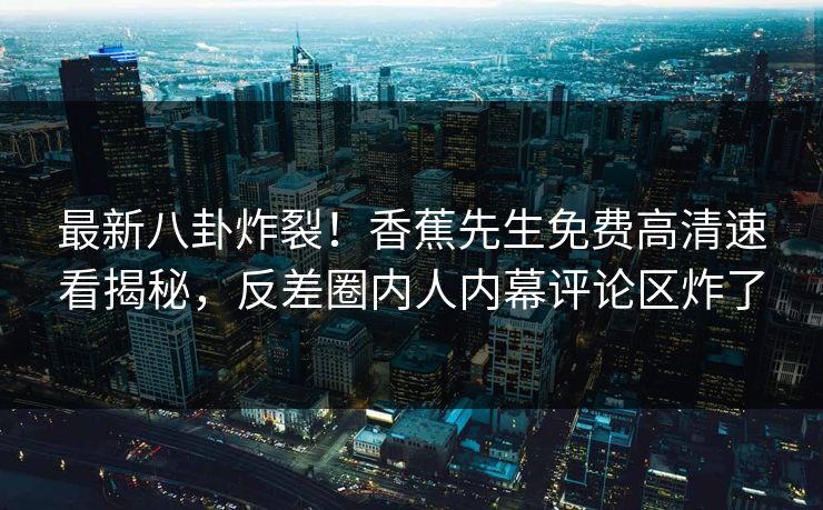 最新八卦炸裂！香蕉先生免费高清速看揭秘，反差圈内人内幕评论区炸了