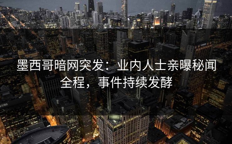 墨西哥暗网突发：业内人士亲曝秘闻全程，事件持续发酵