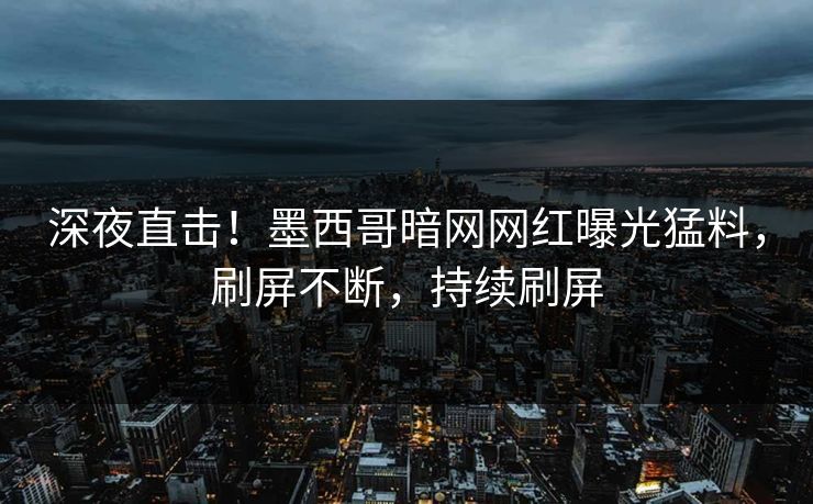 深夜直击！墨西哥暗网网红曝光猛料，刷屏不断，持续刷屏