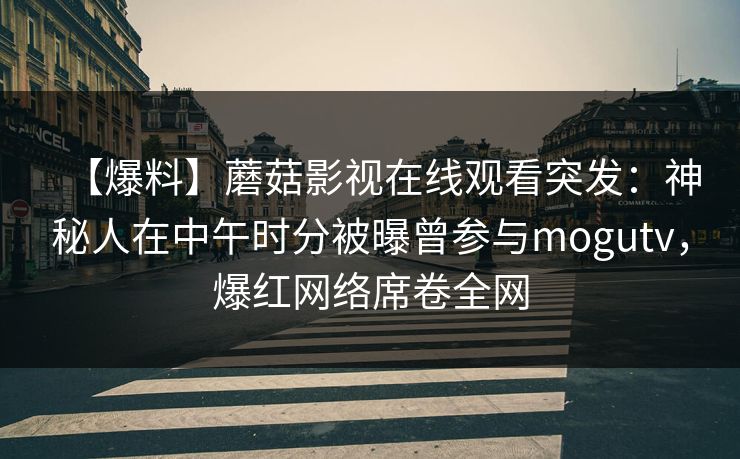【爆料】蘑菇影视在线观看突发：神秘人在中午时分被曝曾参与mogutv，爆红网络席卷全网