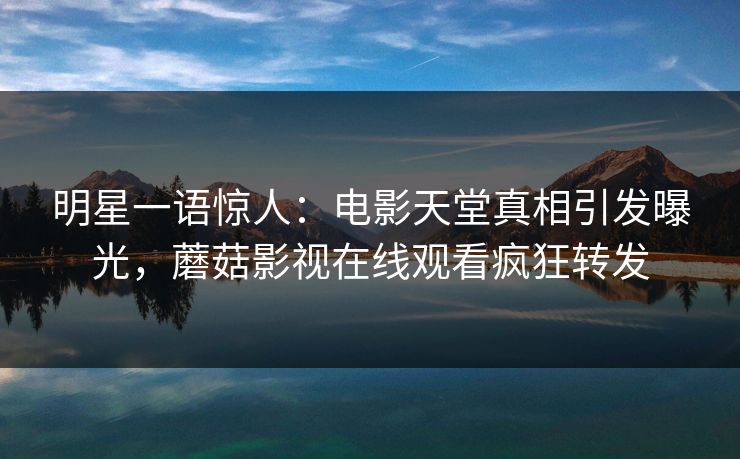 明星一语惊人：电影天堂真相引发曝光，蘑菇影视在线观看疯狂转发