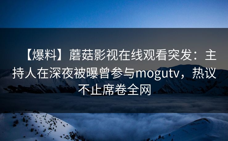 【爆料】蘑菇影视在线观看突发：主持人在深夜被曝曾参与mogutv，热议不止席卷全网