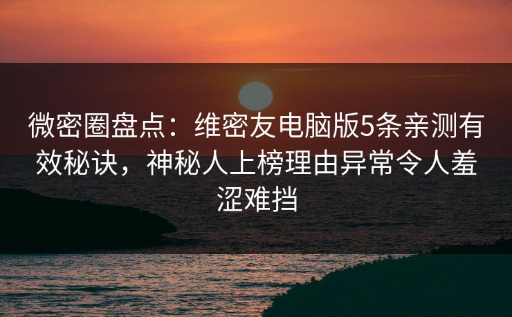 微密圈盘点：维密友电脑版5条亲测有效秘诀，神秘人上榜理由异常令人羞涩难挡
