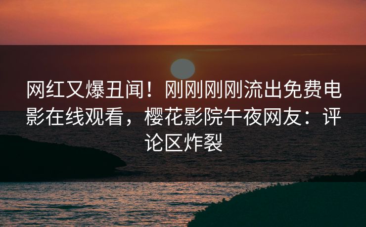 网红又爆丑闻！刚刚刚刚流出免费电影在线观看，樱花影院午夜网友：评论区炸裂