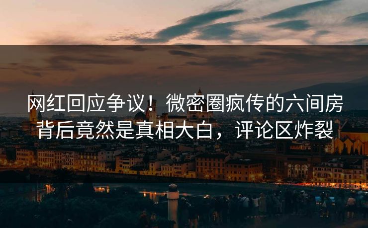 网红回应争议！微密圈疯传的六间房背后竟然是真相大白，评论区炸裂