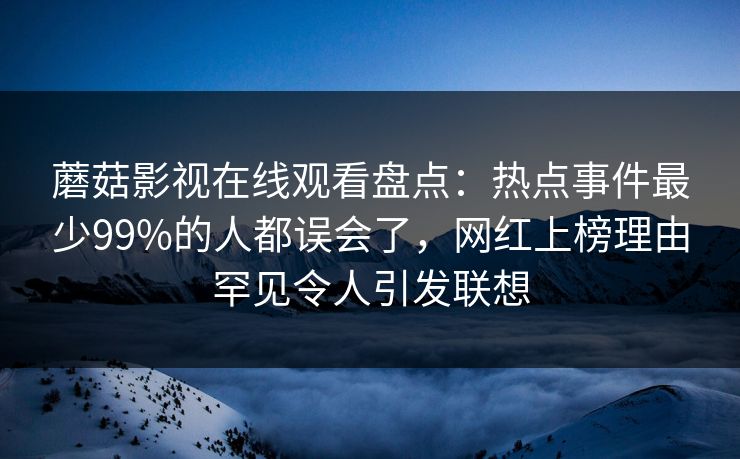 蘑菇影视在线观看盘点：热点事件最少99%的人都误会了，网红上榜理由罕见令人引发联想