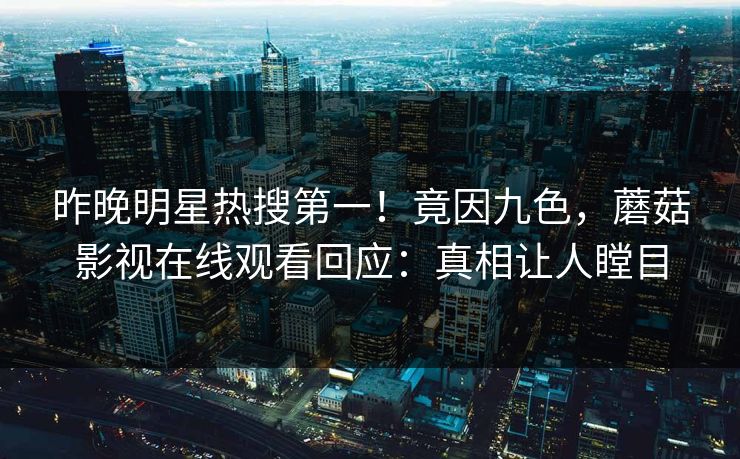 昨晚明星热搜第一！竟因九色，蘑菇影视在线观看回应：真相让人瞠目