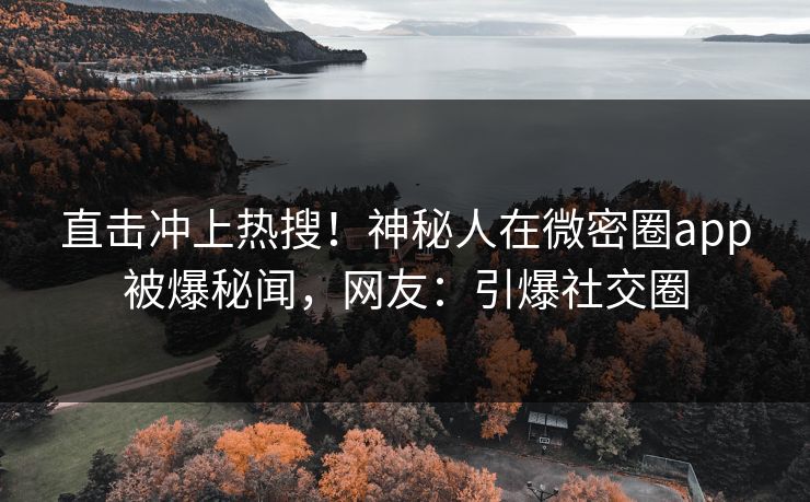 直击冲上热搜！神秘人在微密圈app被爆秘闻，网友：引爆社交圈