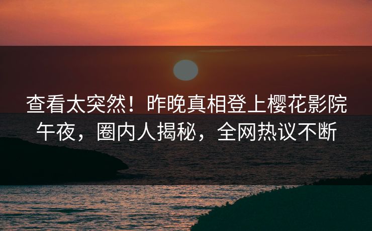 查看太突然！昨晚真相登上樱花影院午夜，圈内人揭秘，全网热议不断