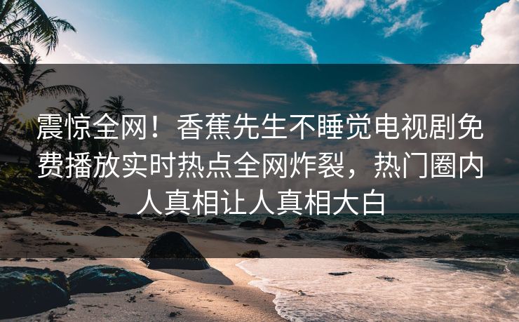 震惊全网！香蕉先生不睡觉电视剧免费播放实时热点全网炸裂，热门圈内人真相让人真相大白