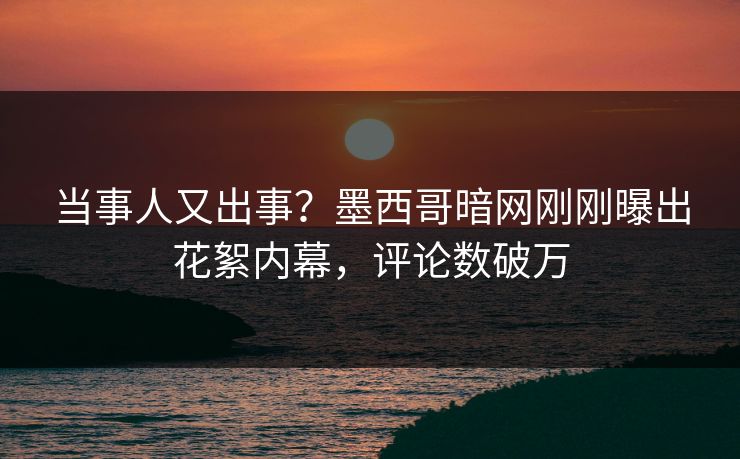 当事人又出事？墨西哥暗网刚刚曝出花絮内幕，评论数破万