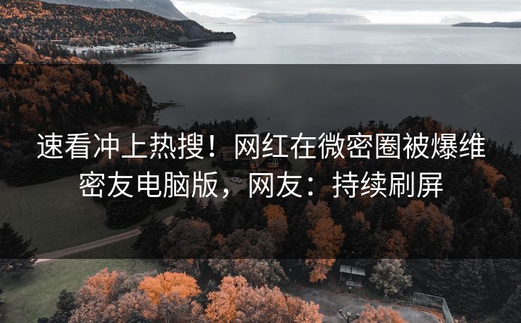速看冲上热搜！网红在微密圈被爆维密友电脑版，网友：持续刷屏