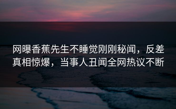 网曝香蕉先生不睡觉刚刚秘闻，反差真相惊爆，当事人丑闻全网热议不断