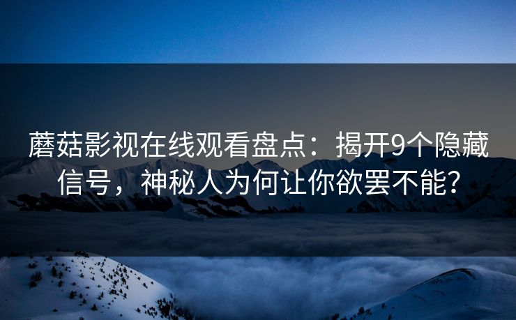 蘑菇影视在线观看盘点：揭开9个隐藏信号，神秘人为何让你欲罢不能？
