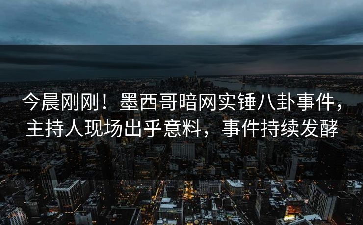 今晨刚刚！墨西哥暗网实锤八卦事件，主持人现场出乎意料，事件持续发酵