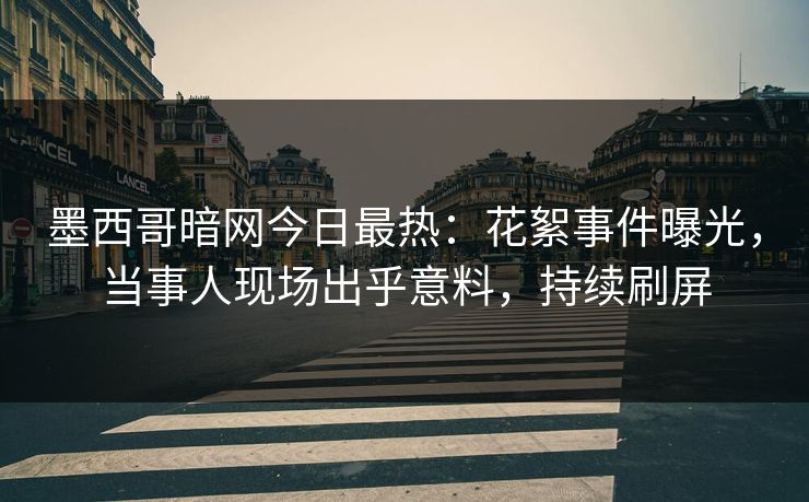 墨西哥暗网今日最热：花絮事件曝光，当事人现场出乎意料，持续刷屏