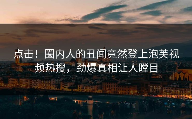 点击!圈内人的丑闻竟然登上泡芙视频热搜,劲爆真相让人瞠目 点击!圈内人的丑闻竟然登上泡芙视频热搜,劲爆真相让人瞠目