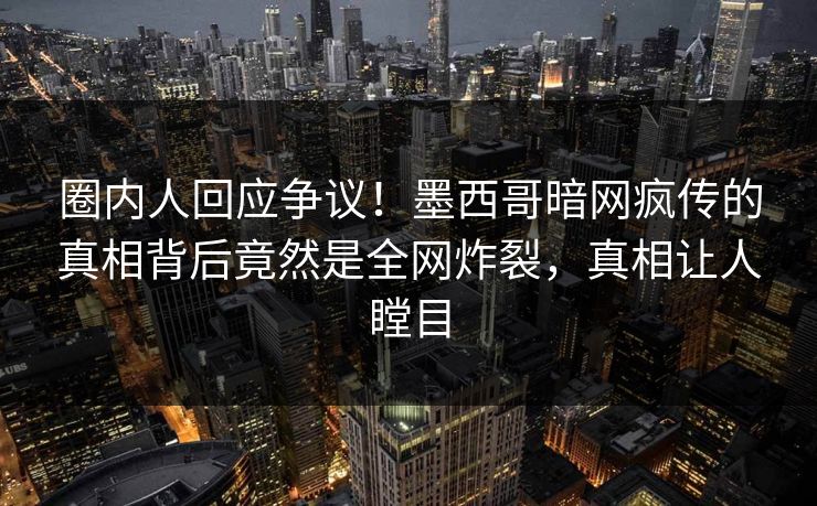 圈内人回应争议！墨西哥暗网疯传的真相背后竟然是全网炸裂，真相让人瞠目