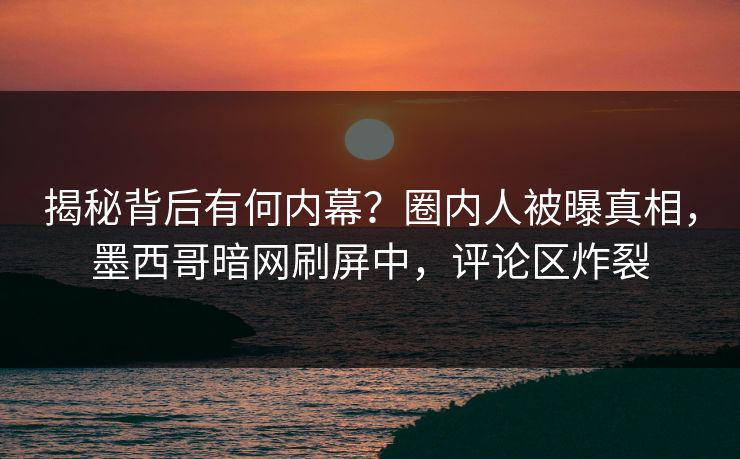 揭秘背后有何内幕？圈内人被曝真相，墨西哥暗网刷屏中，评论区炸裂