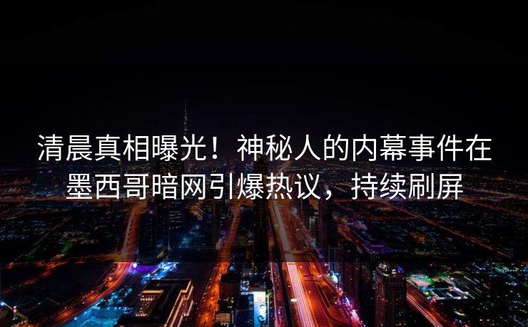 清晨真相曝光！神秘人的内幕事件在墨西哥暗网引爆热议，持续刷屏