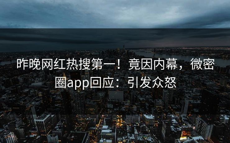 昨晚网红热搜第一！竟因内幕，微密圈app回应：引发众怒