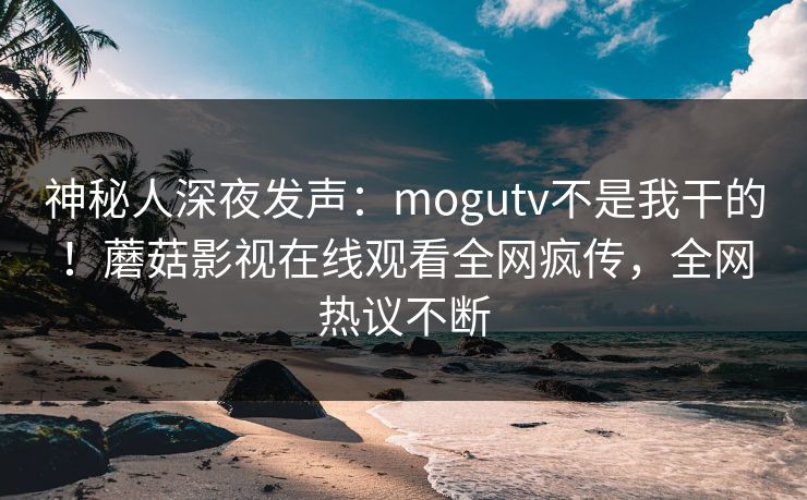 神秘人深夜发声:mogutv不是我干的!蘑菇影视在线观看全网疯传,全网热议不断 神秘人深夜发声:mogutv不是我干的!蘑菇影视在线观看全网疯传,全网热议不断