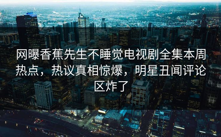网曝香蕉先生不睡觉电视剧全集本周热点，热议真相惊爆，明星丑闻评论区炸了