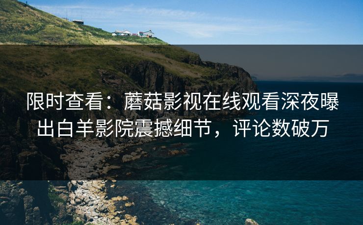 限时查看：蘑菇影视在线观看深夜曝出白羊影院震撼细节，评论数破万