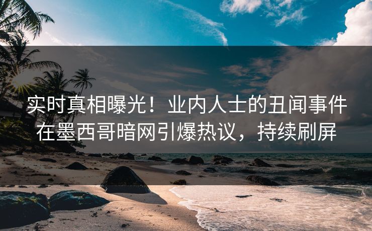 实时真相曝光！业内人士的丑闻事件在墨西哥暗网引爆热议，持续刷屏