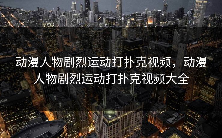 动漫人物剧烈运动打扑克视频，动漫人物剧烈运动打扑克视频大全