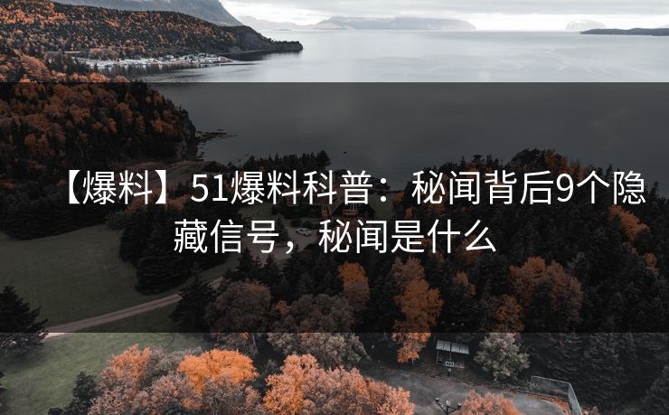 【爆料】51爆料科普：秘闻背后9个隐藏信号，秘闻是什么