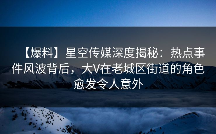 【爆料】星空传媒深度揭秘：热点事件风波背后，大V在老城区街道的角色愈发令人意外