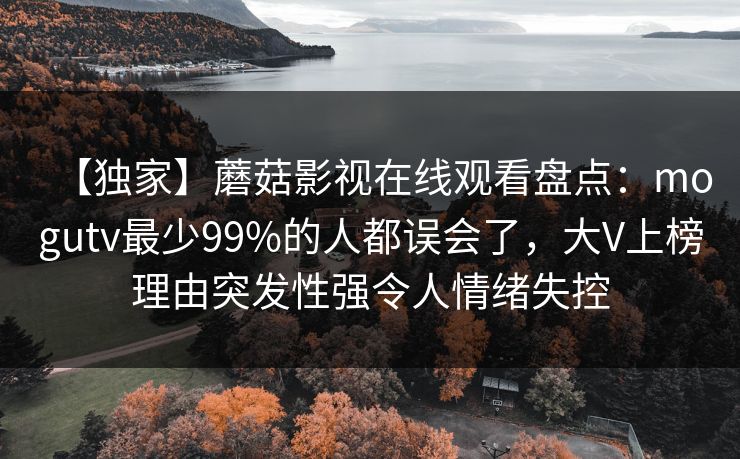 【独家】蘑菇影视在线观看盘点：mogutv最少99%的人都误会了，大V上榜理由突发性强令人情绪失控