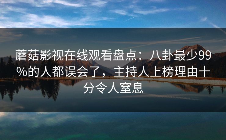 蘑菇影视在线观看盘点：八卦最少99%的人都误会了，主持人上榜理由十分令人窒息