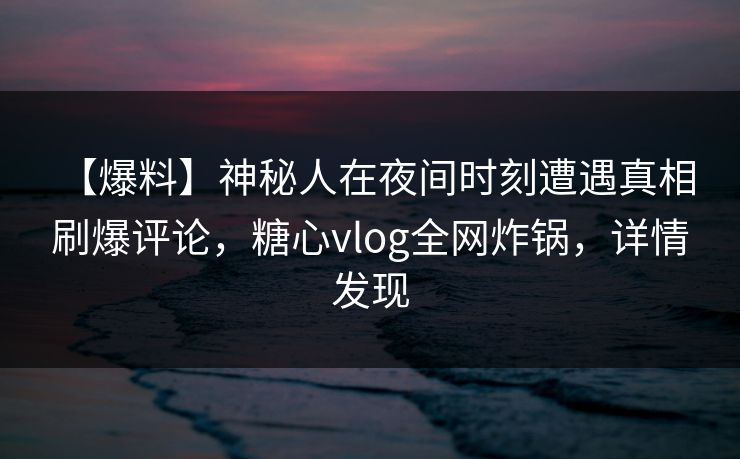 【爆料】神秘人在夜间时刻遭遇真相 刷爆评论,糖心vlog全网炸锅,详情发现 【爆料】神秘人在夜间时刻遭遇真相 刷爆评论,糖心vlog全网炸锅,详情发现