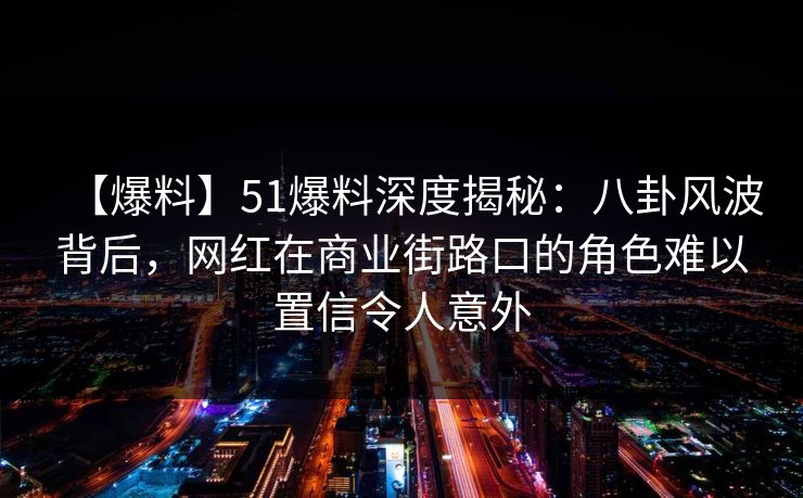 【爆料】51爆料深度揭秘：八卦风波背后，网红在商业街路口的角色难以置信令人意外