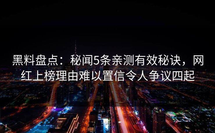 黑料盘点：秘闻5条亲测有效秘诀，网红上榜理由难以置信令人争议四起