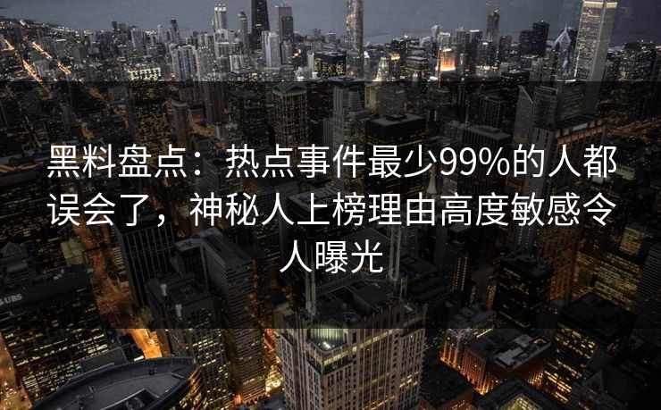 黑料盘点：热点事件最少99%的人都误会了，神秘人上榜理由高度敏感令人曝光