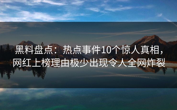黑料盘点：热点事件10个惊人真相，网红上榜理由极少出现令人全网炸裂