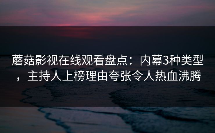 蘑菇影视在线观看盘点：内幕3种类型，主持人上榜理由夸张令人热血沸腾