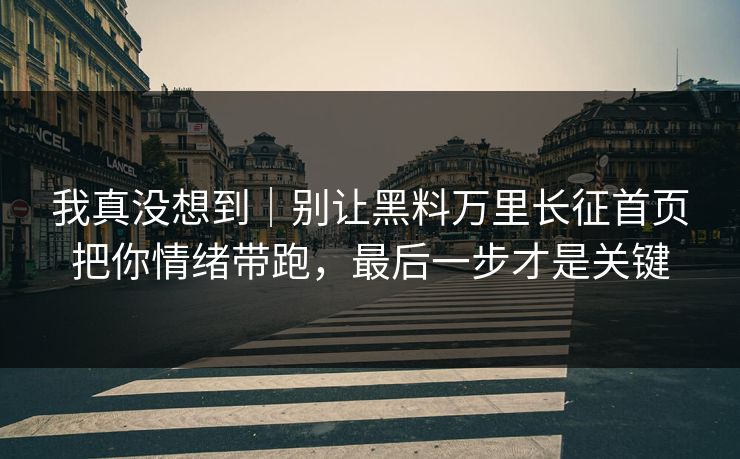 我真没想到｜别让黑料万里长征首页把你情绪带跑，最后一步才是关键
