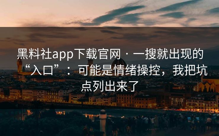 黑料社app下载官网 · 一搜就出现的“入口”：可能是情绪操控，我把坑点列出来了
