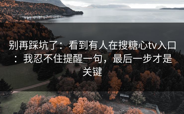 别再踩坑了：看到有人在搜糖心tv入口：我忍不住提醒一句，最后一步才是关键
