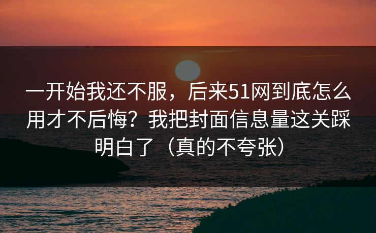 一开始我还不服,后来51网到底怎么用才不后悔?我把封面信息量这关踩明白了(真的不夸张) 一开始我还不服,后来51网到底怎么用才不后悔?我把封面信息量这关踩明白了(真的不夸张)