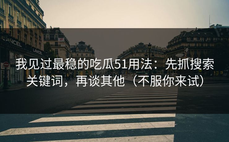我见过最稳的吃瓜51用法：先抓搜索关键词，再谈其他（不服你来试）