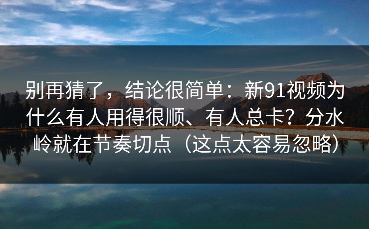 别再猜了,结论很简单:新91视频为什么有人用得很顺、有人总卡?分水岭就在节奏切点(这点太容易忽略) 别再猜了,结论很简单:新91视频为什么有人用得很顺、有人总卡?分水岭就在节奏切点(这点太容易忽略)