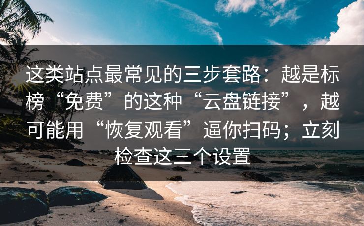 这类站点最常见的三步套路:越是标榜“免费”的这种“云盘链接”,越可能用“恢复观看”逼你扫码;立刻检查这三个设置 这类站点最常见的三步套路:越是标榜“免费”的这种“云盘链接”,越可能用“恢复观看”逼你扫码;立刻检查这三个设置