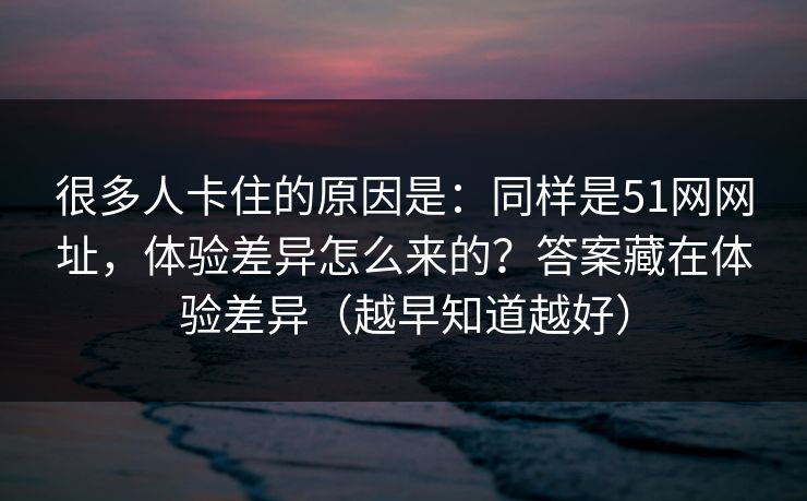 很多人卡住的原因是：同样是51网网址，体验差异怎么来的？答案藏在体验差异（越早知道越好）